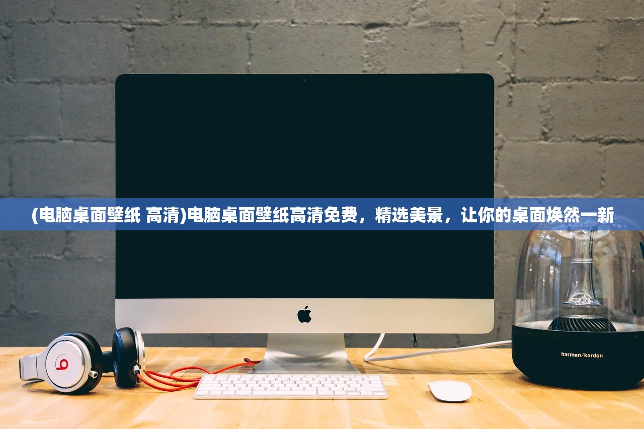 (电脑桌面壁纸 高清)电脑桌面壁纸高清免费，精选美景，让你的桌面焕然一新