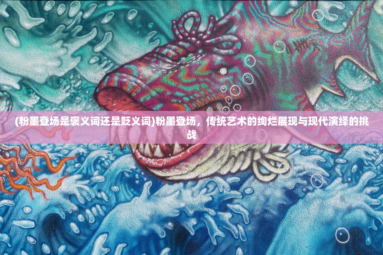 (粉墨登场是褒义词还是贬义词)粉墨登场，传统艺术的绚烂展现与现代演绎的挑战