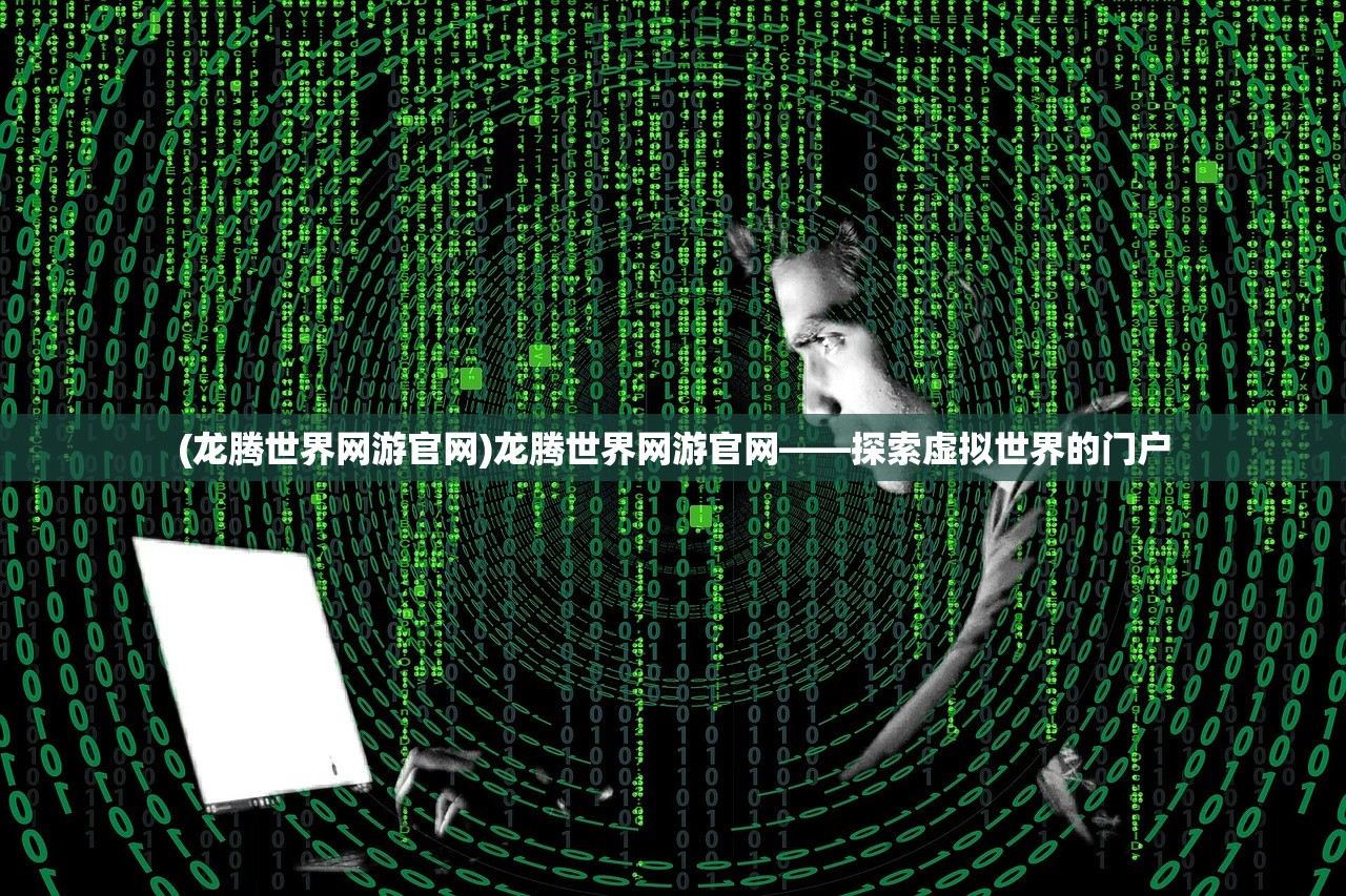 (龙腾世界网游官网)龙腾世界网游官网——探索虚拟世界的门户