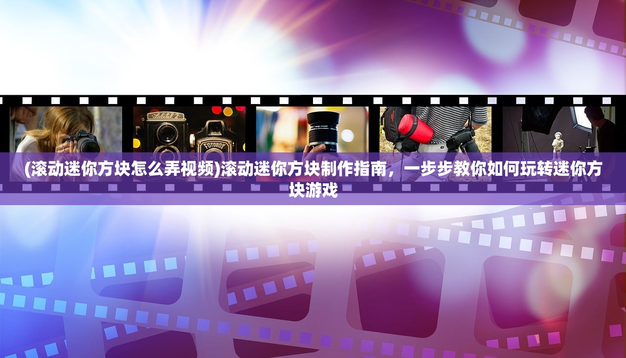 (滚动迷你方块怎么弄视频)滚动迷你方块制作指南，一步步教你如何玩转迷你方块游戏