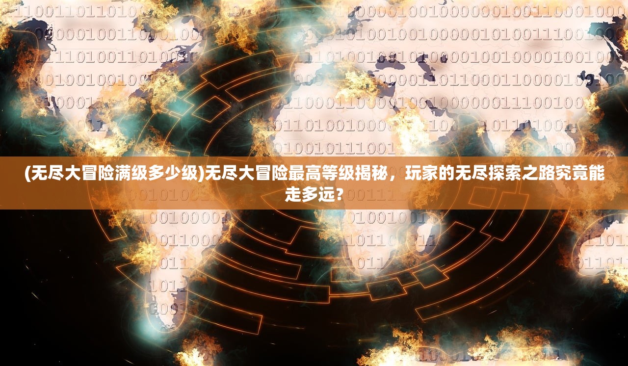 (无尽大冒险满级多少级)无尽大冒险最高等级揭秘，玩家的无尽探索之路究竟能走多远？