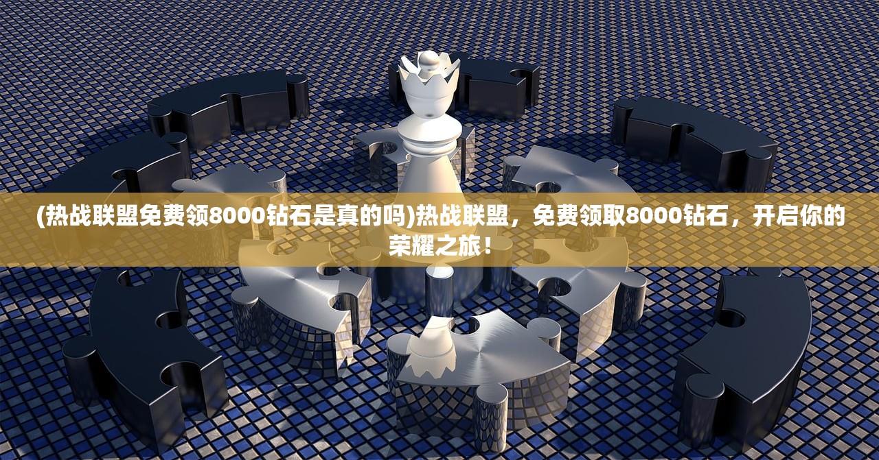 (热战联盟免费领8000钻石是真的吗)热战联盟，免费领取8000钻石，开启你的荣耀之旅！