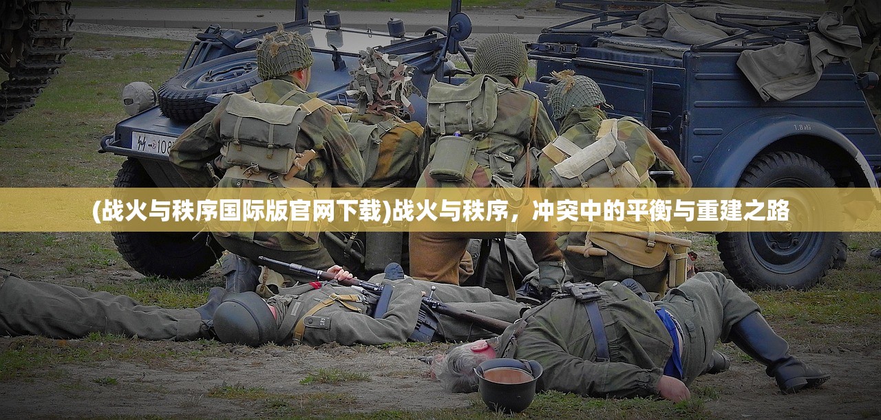 (战火与秩序国际版官网下载)战火与秩序，冲突中的平衡与重建之路