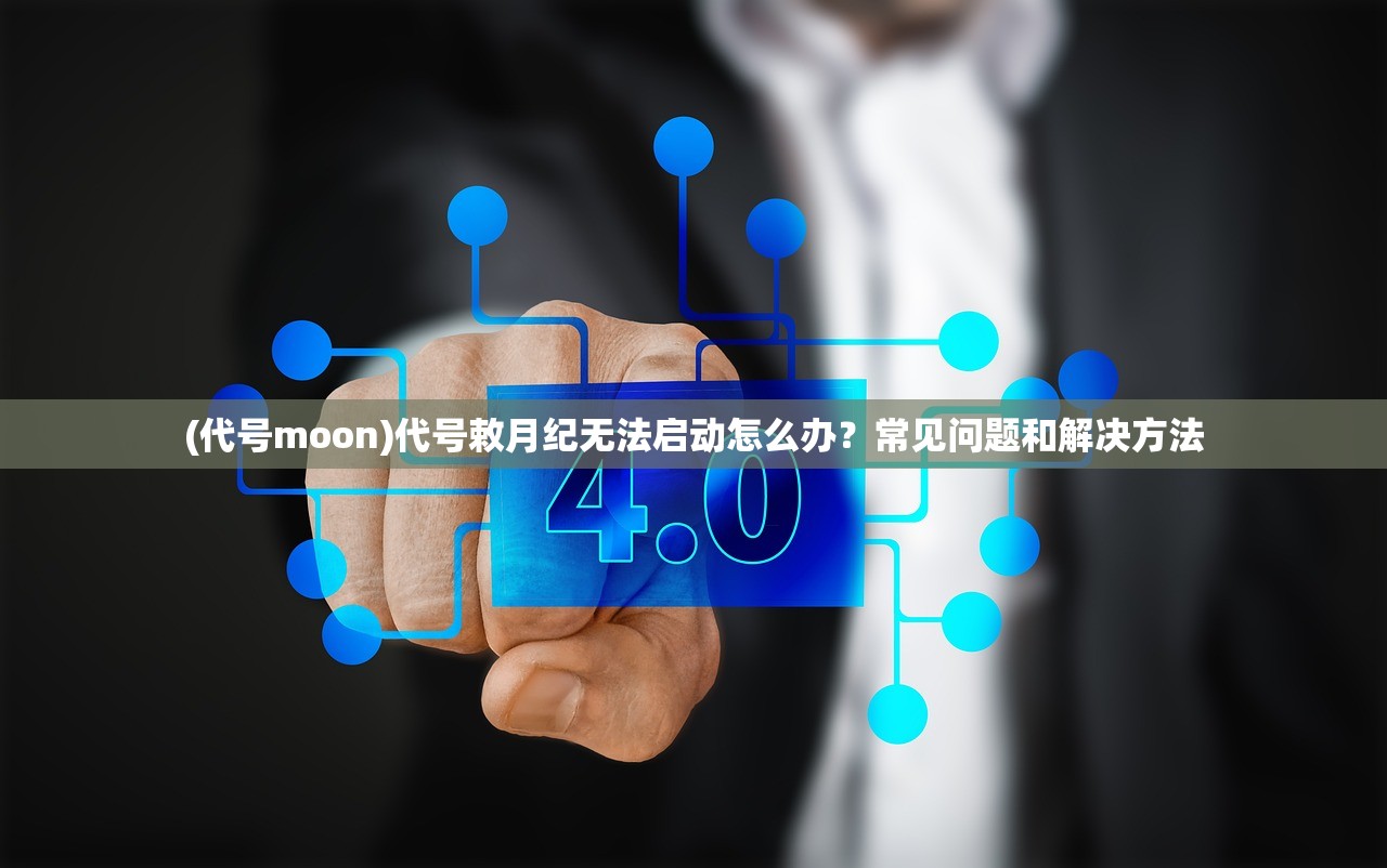 (代号moon)代号敕月纪无法启动怎么办？常见问题和解决方法