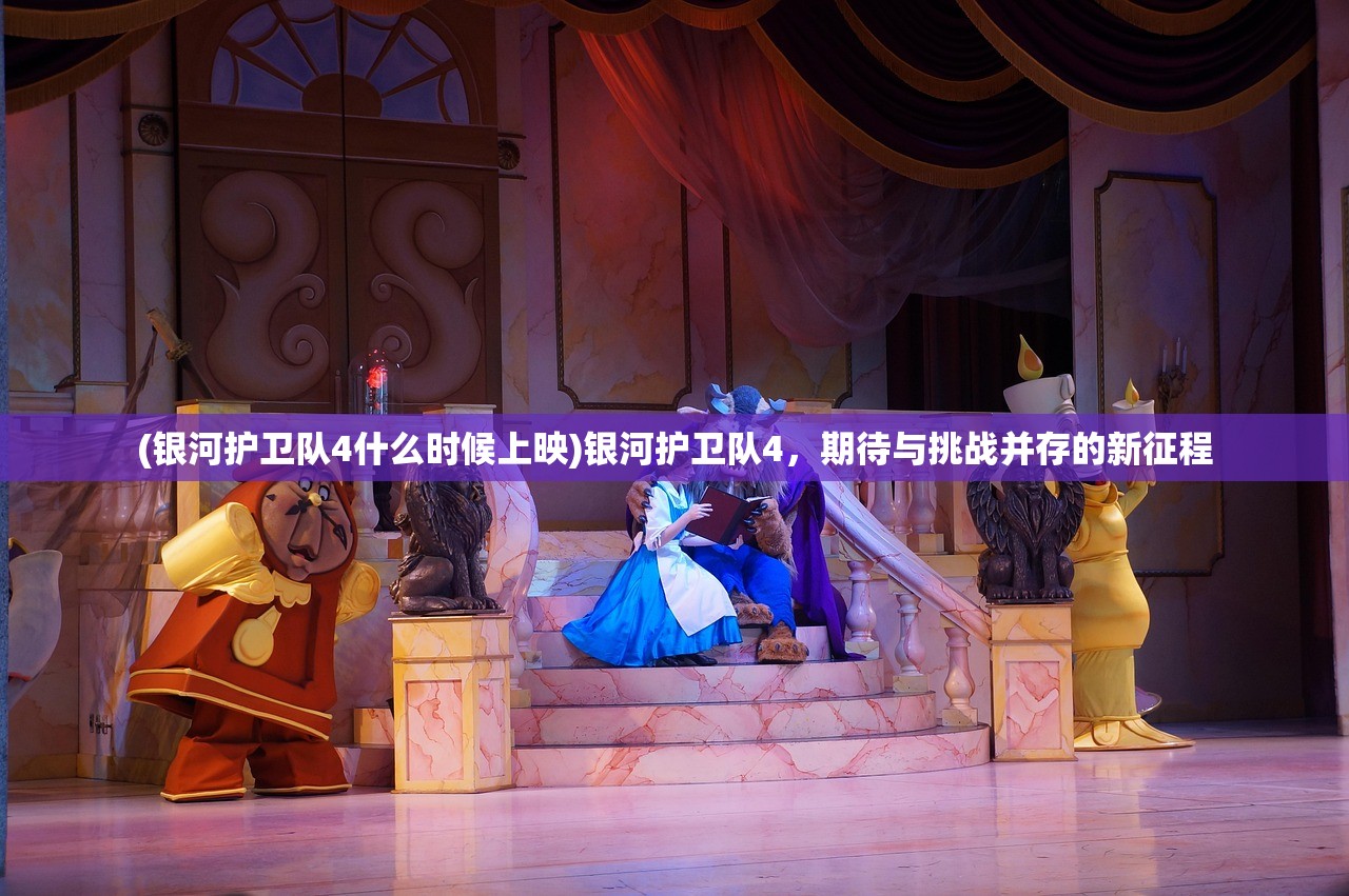 (银河护卫队4什么时候上映)银河护卫队4，期待与挑战并存的新征程