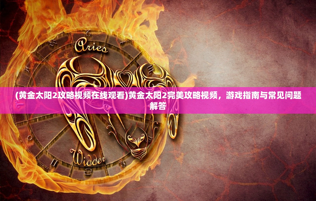 (黄金太阳2攻略视频在线观看)黄金太阳2完美攻略视频，游戏指南与常见问题解答