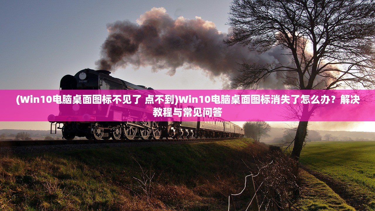(Win10电脑桌面图标不见了 点不到)Win10电脑桌面图标消失了怎么办？解决教程与常见问答
