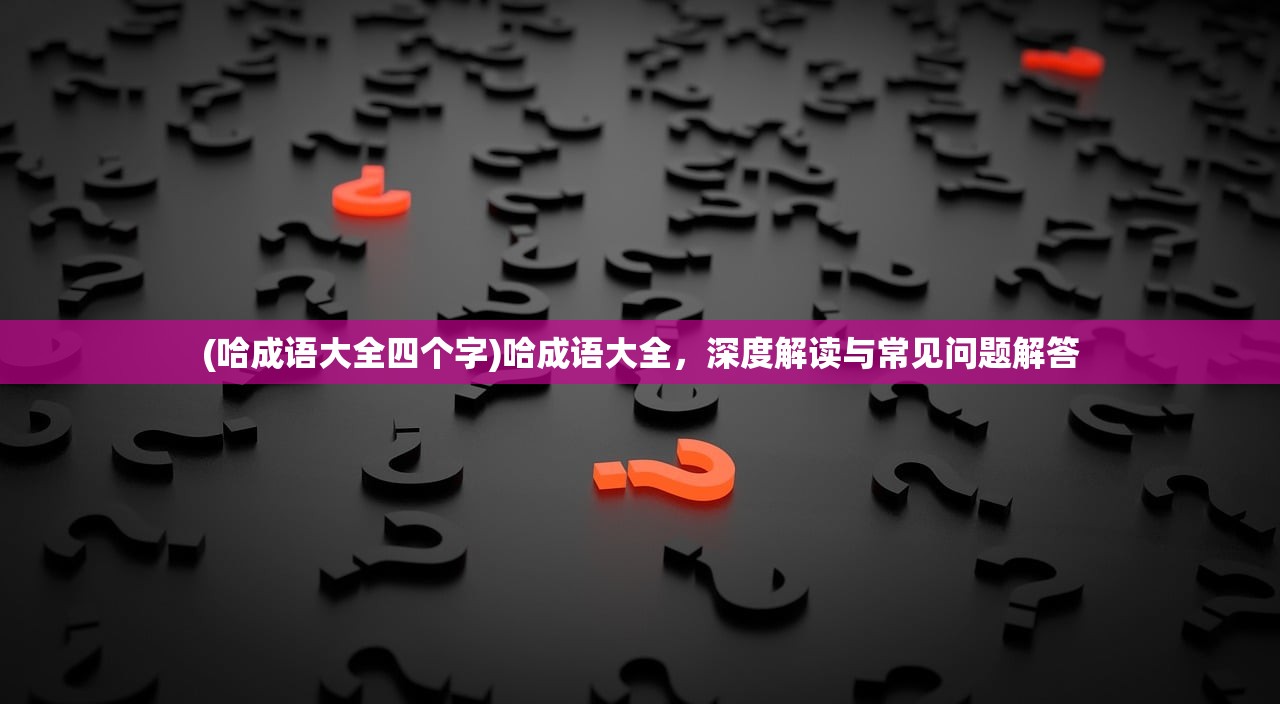 (哈成语大全四个字)哈成语大全，深度解读与常见问题解答