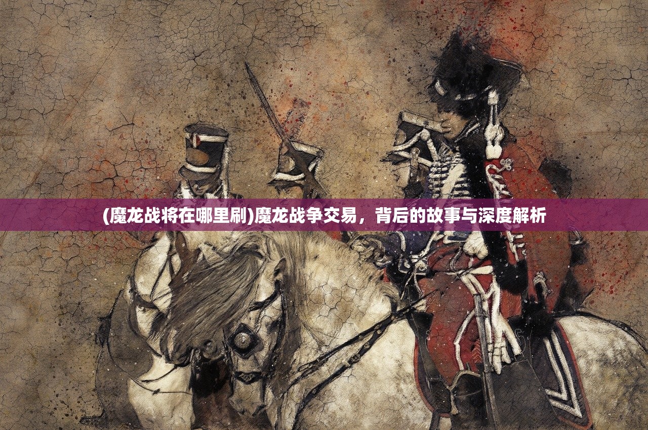 (魔龙战将在哪里刷)魔龙战争交易，背后的故事与深度解析