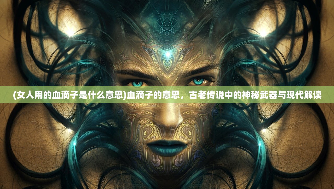 (女人用的血滴子是什么意思)血滴子的意思，古老传说中的神秘武器与现代解读