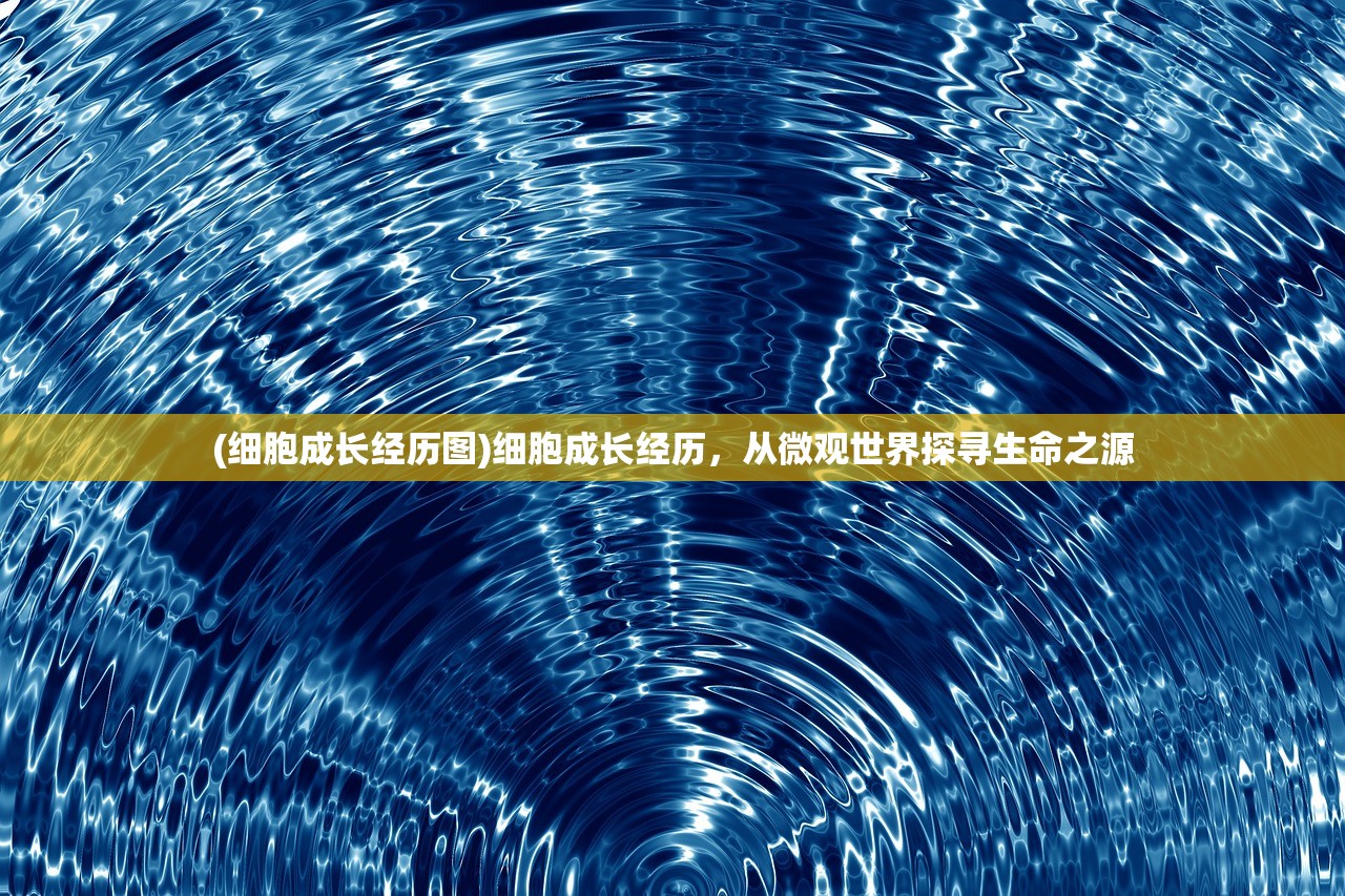(细胞成长经历图)细胞成长经历，从微观世界探寻生命之源