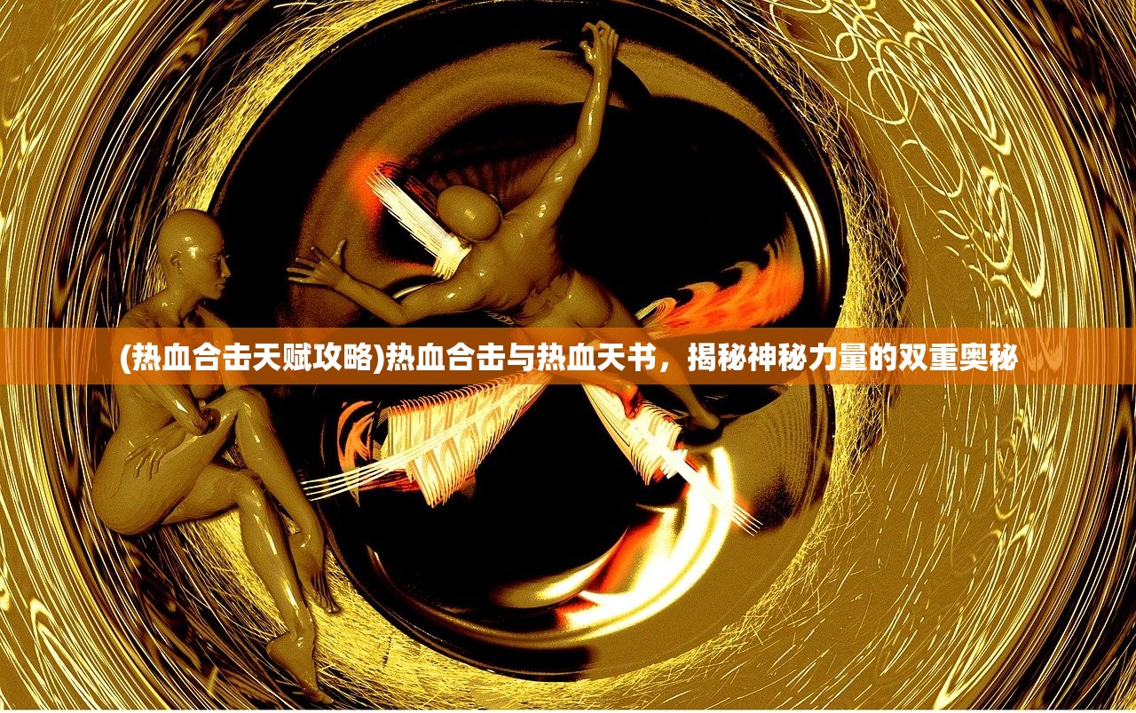 (热血合击天赋攻略)热血合击与热血天书，揭秘神秘力量的双重奥秘