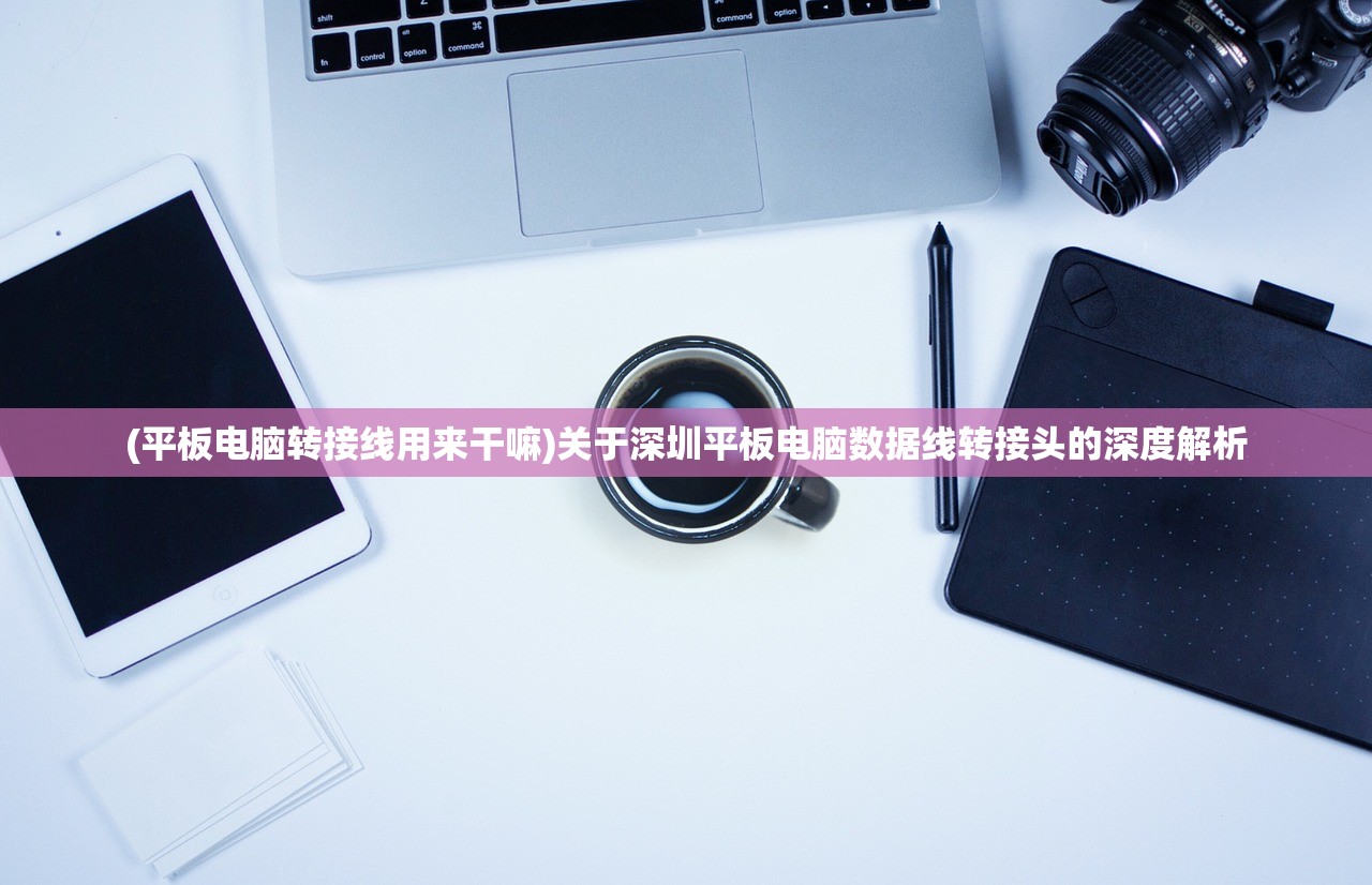 (平板电脑转接线用来干嘛)关于深圳平板电脑数据线转接头的深度解析