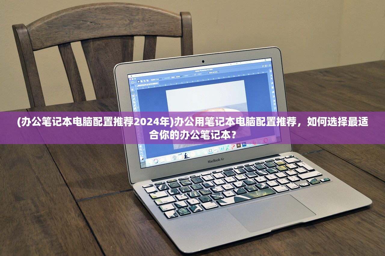 (办公笔记本电脑配置推荐2024年)办公用笔记本电脑配置推荐，如何选择最适合你的办公笔记本？