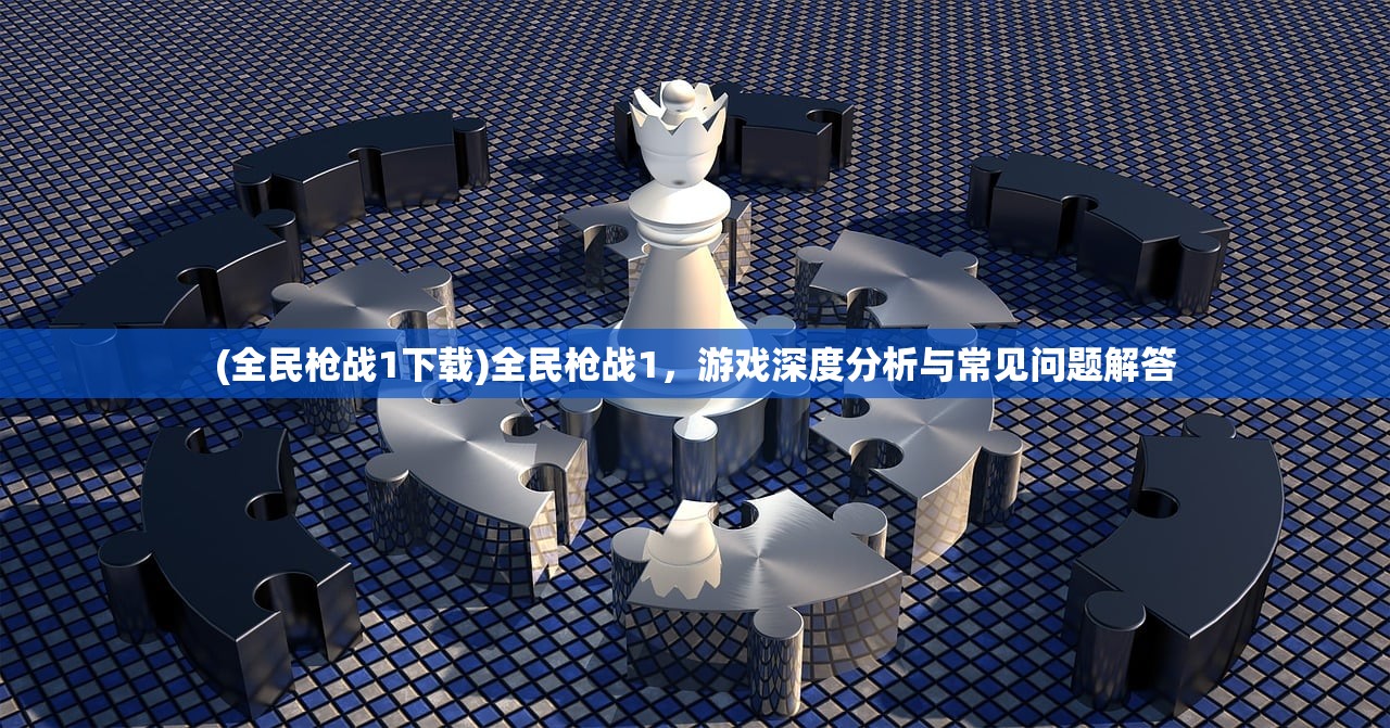 (全民枪战1下载)全民枪战1，游戏深度分析与常见问题解答