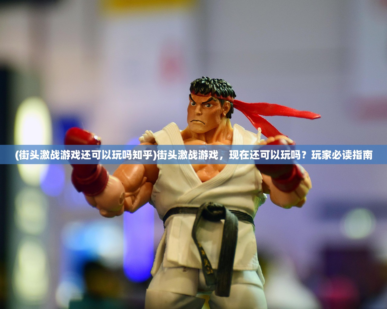 (街头激战游戏还可以玩吗知乎)街头激战游戏，现在还可以玩吗？玩家必读指南