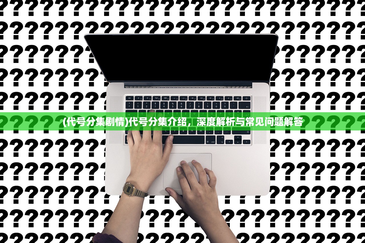 (代号分集剧情)代号分集介绍，深度解析与常见问题解答