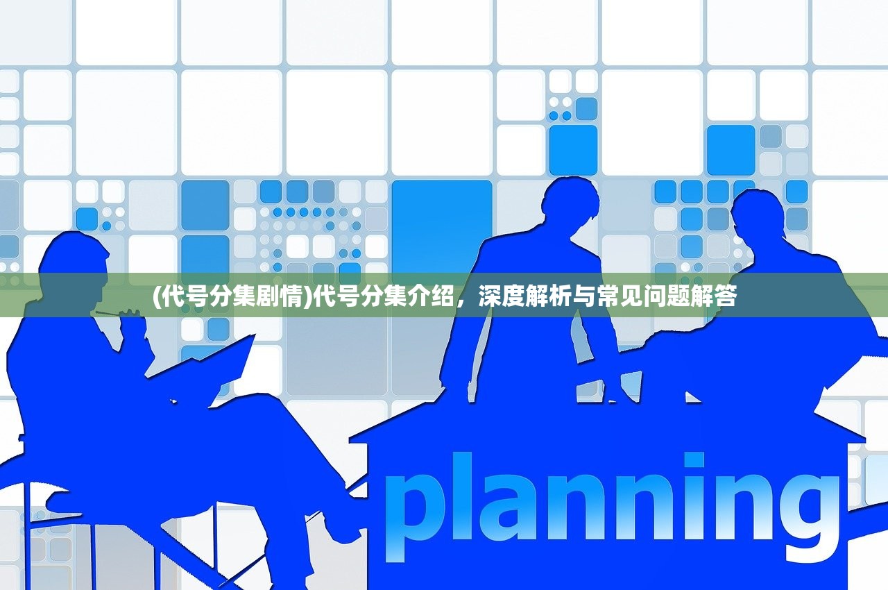 (代号分集剧情)代号分集介绍，深度解析与常见问题解答