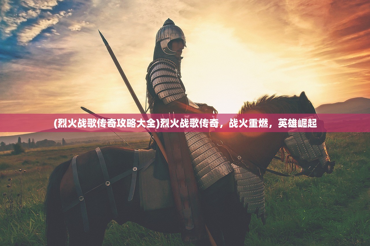 (烈火战歌传奇攻略大全)烈火战歌传奇，战火重燃，英雄崛起