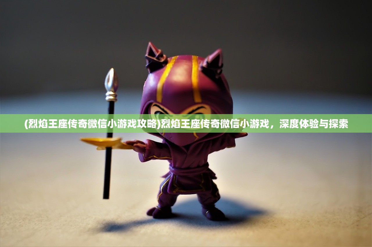 (烈焰王座传奇微信小游戏攻略)烈焰王座传奇微信小游戏，深度体验与探索