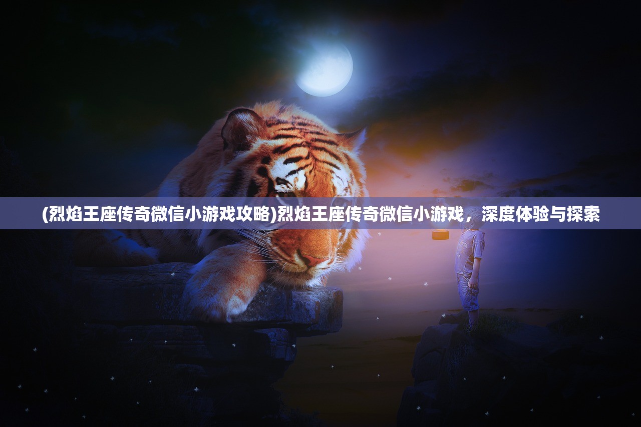 (烈焰王座传奇微信小游戏攻略)烈焰王座传奇微信小游戏，深度体验与探索