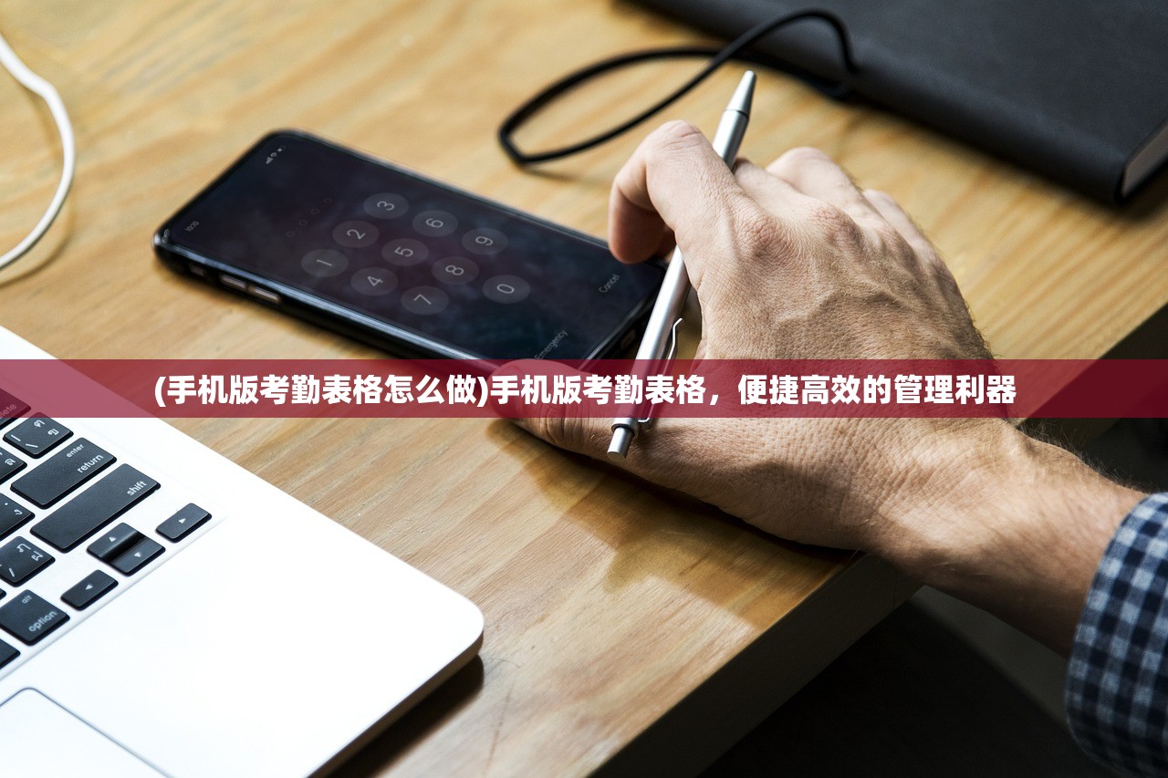(手机版考勤表格怎么做)手机版考勤表格，便捷高效的管理利器