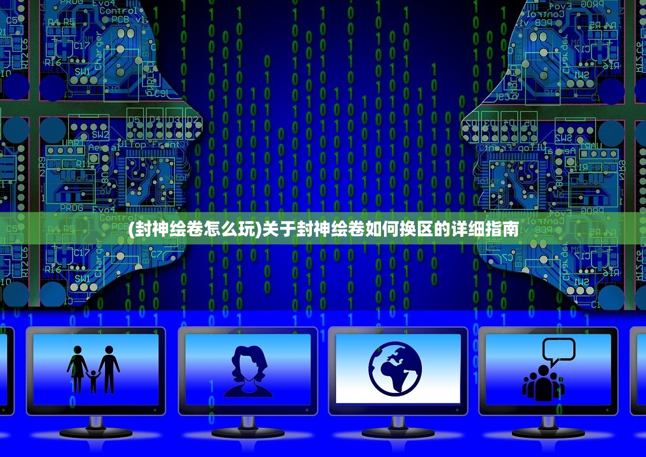 (封神绘卷怎么玩)关于封神绘卷如何换区的详细指南