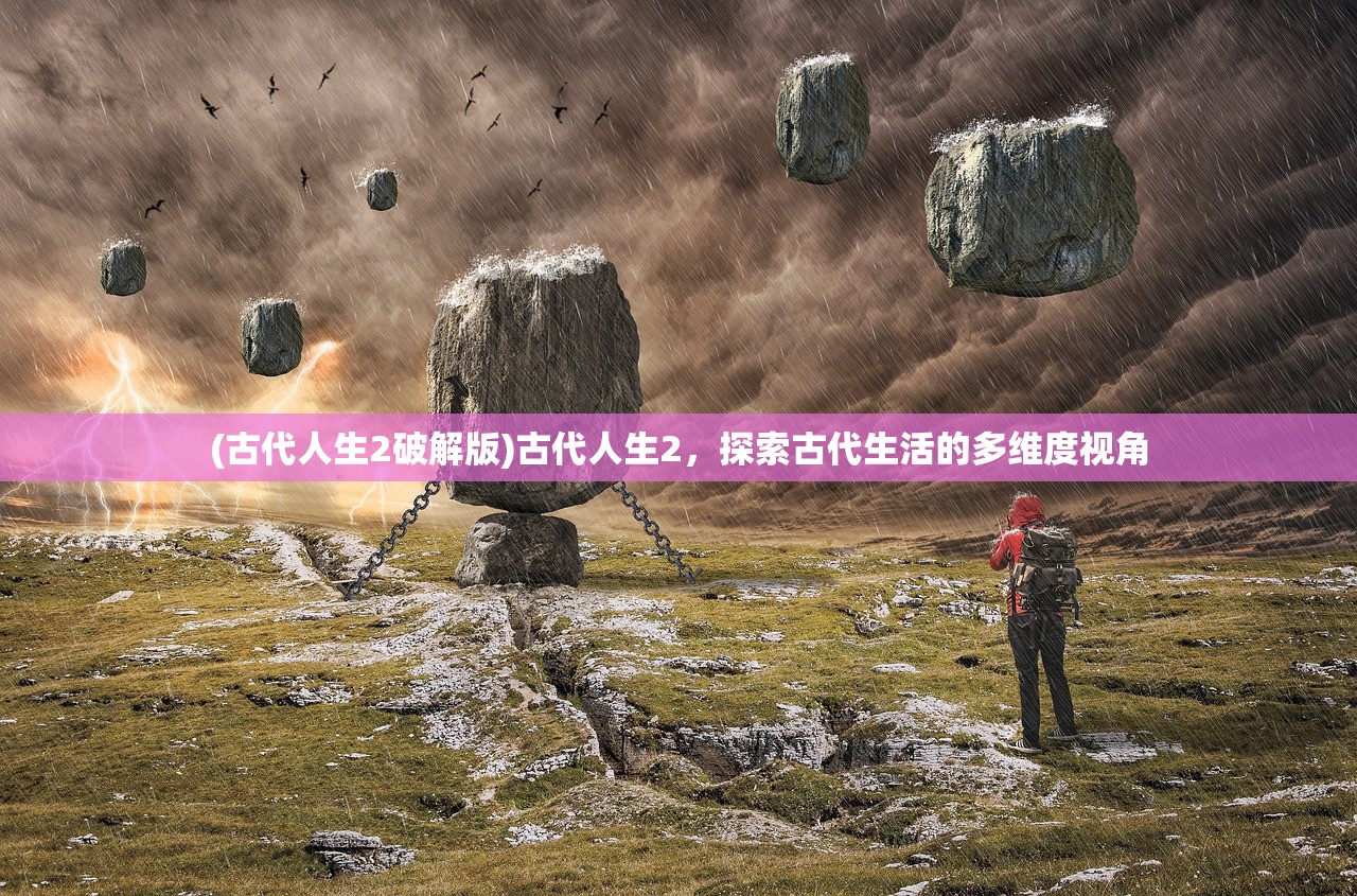 (古代人生2破解版)古代人生2，探索古代生活的多维度视角