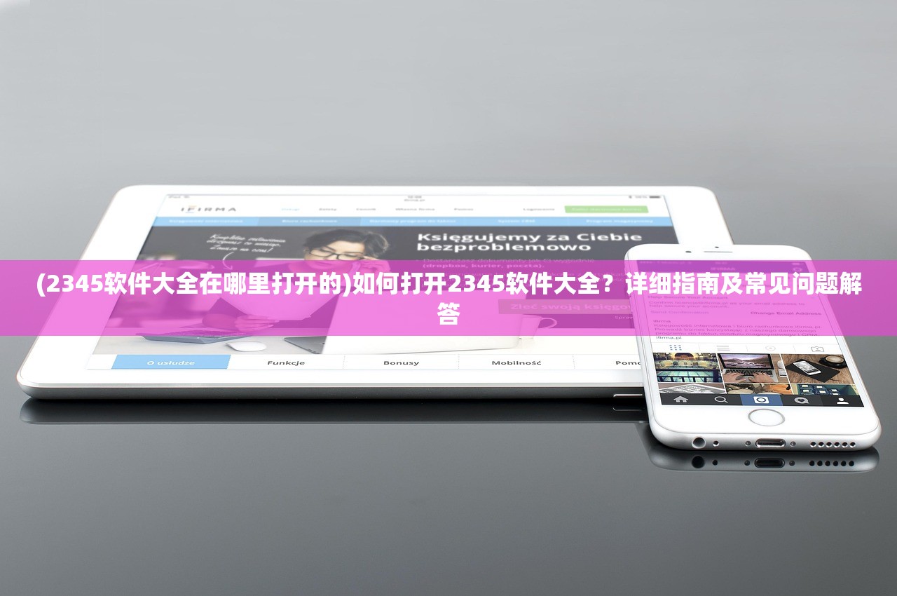(2345软件大全在哪里打开的)如何打开2345软件大全？详细指南及常见问题解答