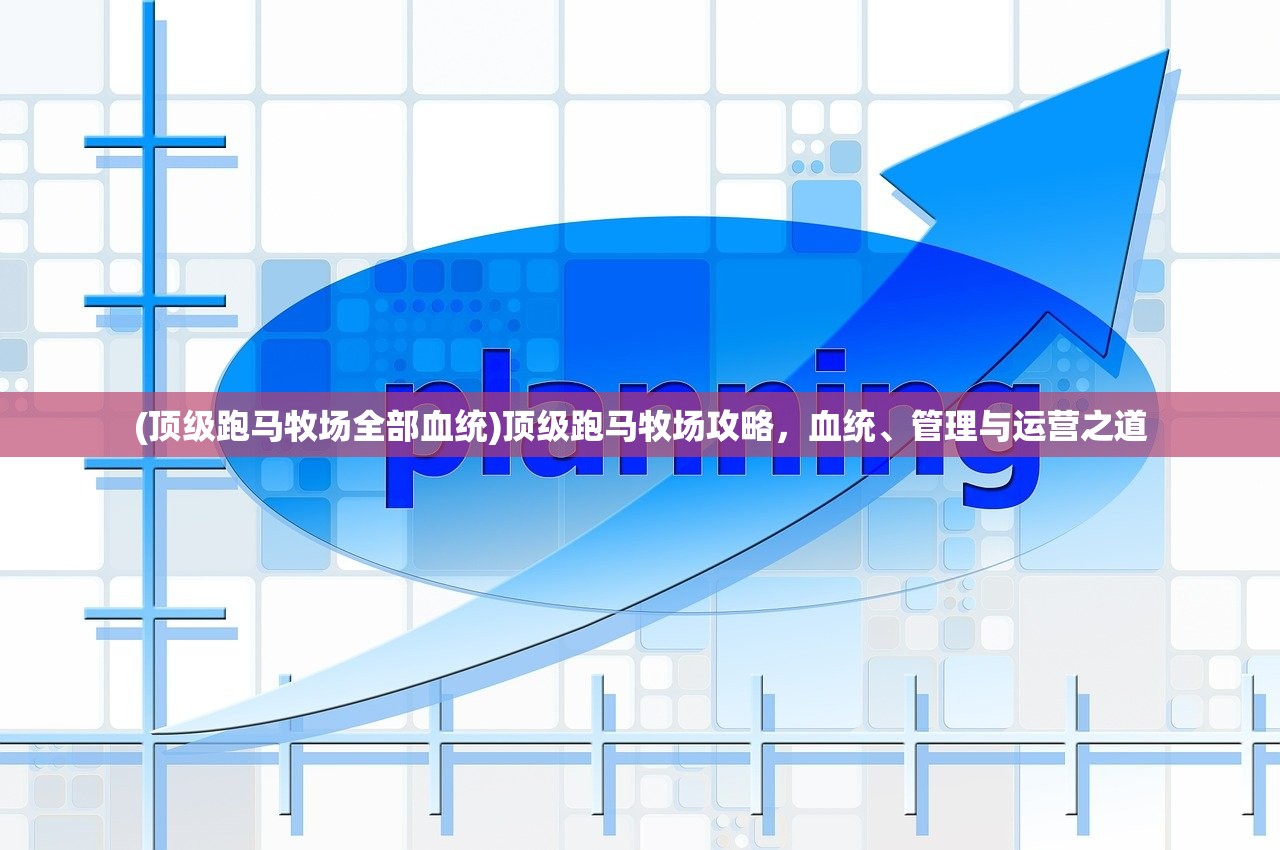 (顶级跑马牧场全部血统)顶级跑马牧场攻略，血统、管理与运营之道