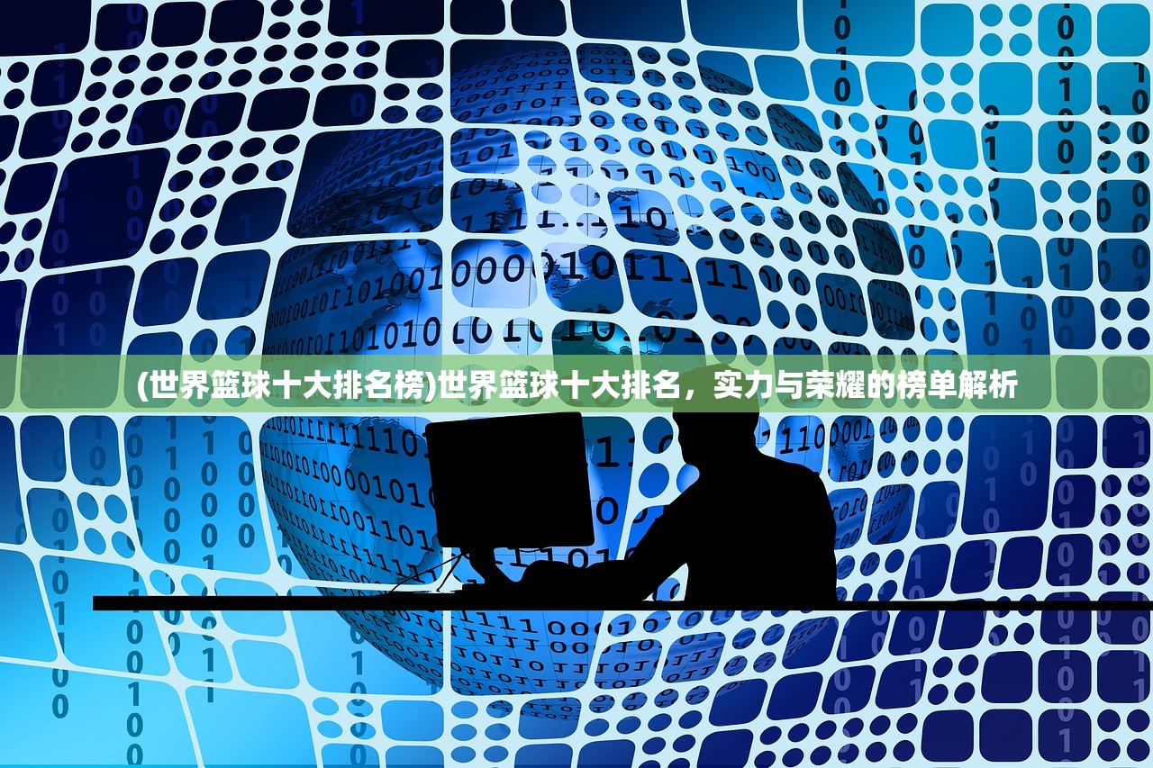 (世界篮球十大排名榜)世界篮球十大排名，实力与荣耀的榜单解析