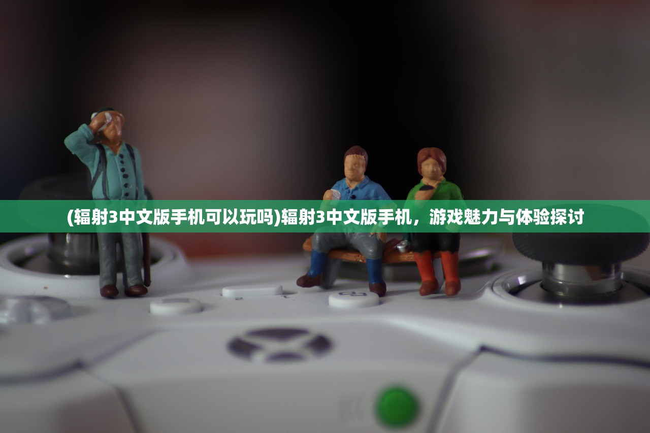 (辐射3中文版手机可以玩吗)辐射3中文版手机，游戏魅力与体验探讨