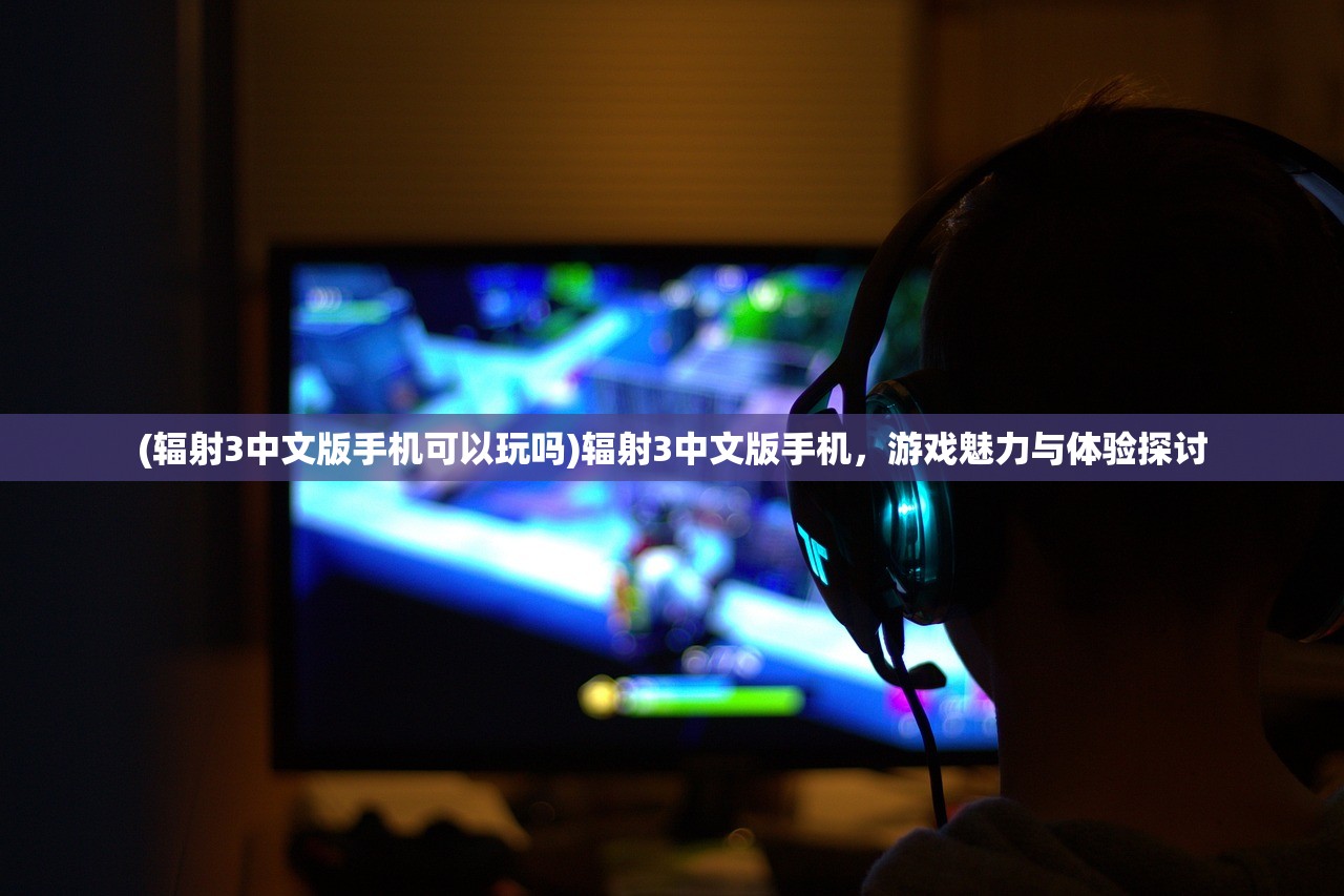 (辐射3中文版手机可以玩吗)辐射3中文版手机，游戏魅力与体验探讨