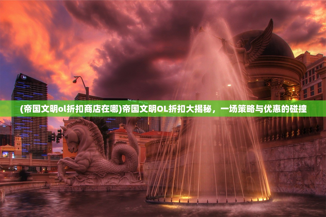 (帝国文明ol折扣商店在哪)帝国文明OL折扣大揭秘，一场策略与优惠的碰撞