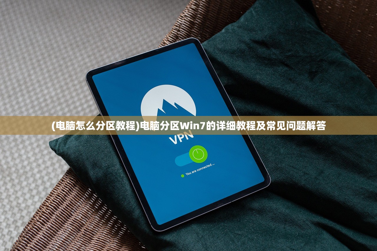 (电脑怎么分区教程)电脑分区Win7的详细教程及常见问题解答