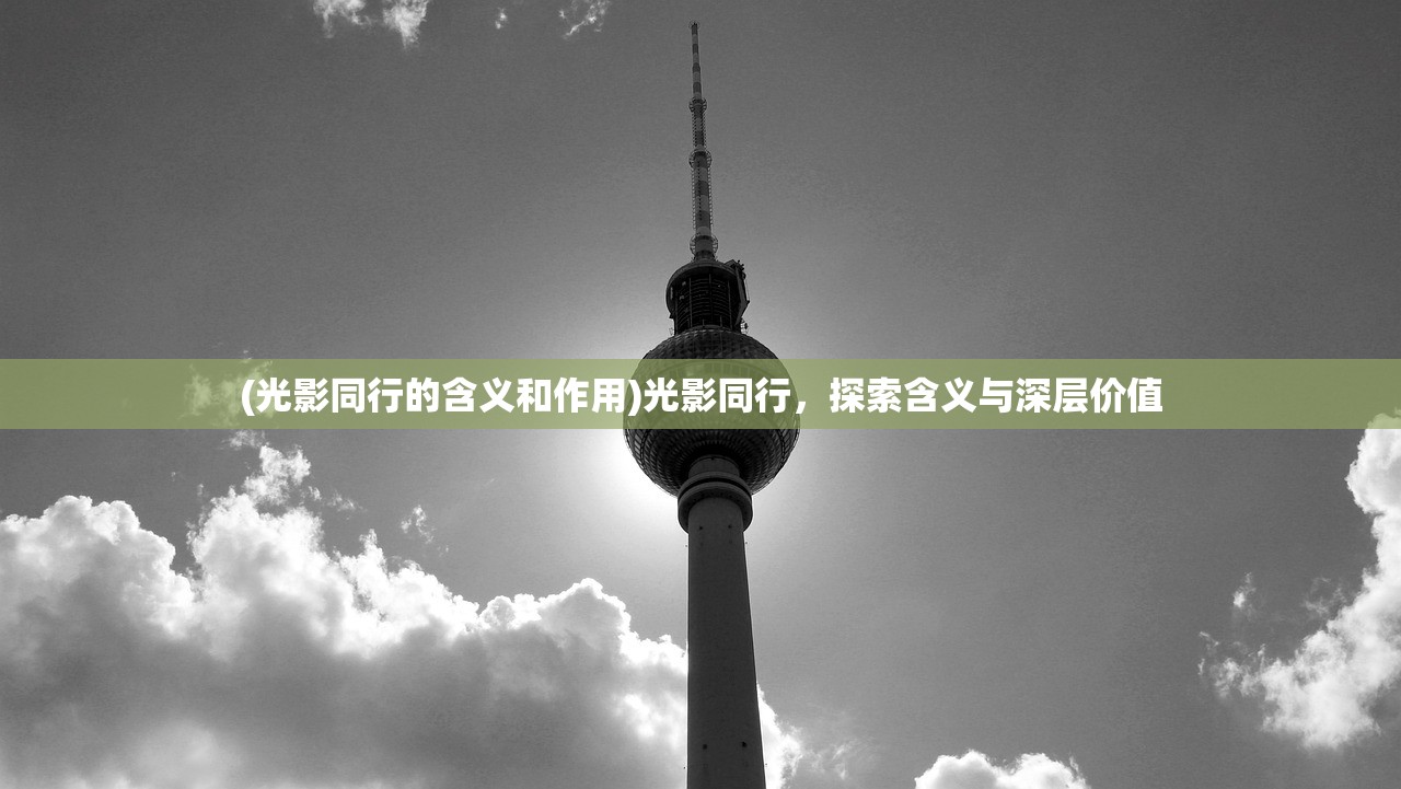 (光影同行的含义和作用)光影同行，探索含义与深层价值