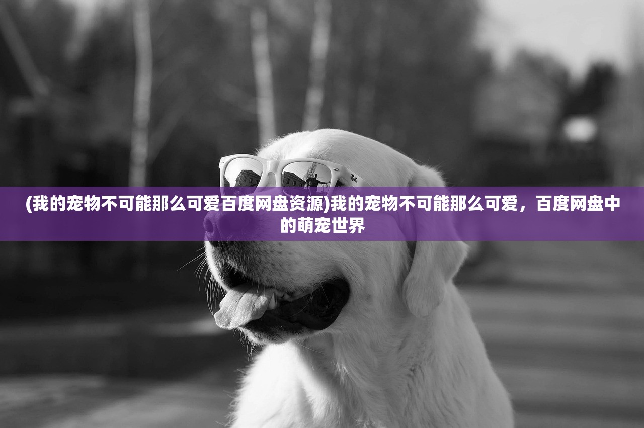 (我的宠物不可能那么可爱百度网盘资源)我的宠物不可能那么可爱，百度网盘中的萌宠世界