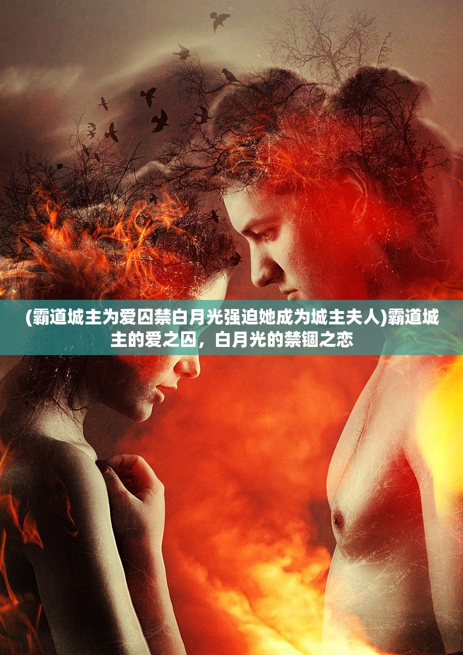 (霸道城主为爱囚禁白月光强迫她成为城主夫人)霸道城主的爱之囚，白月光的禁锢之恋