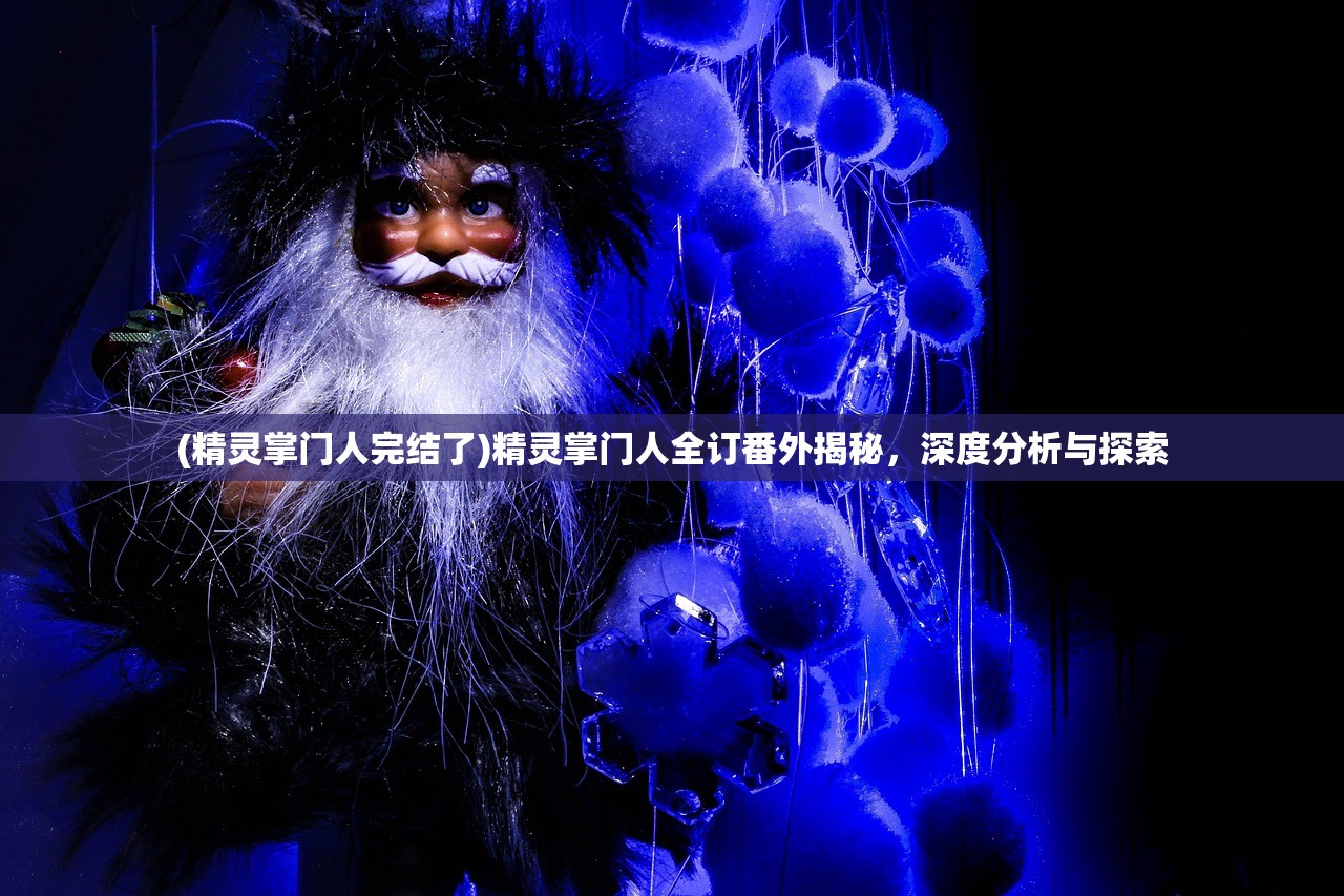 (精灵掌门人完结了)精灵掌门人全订番外揭秘，深度分析与探索