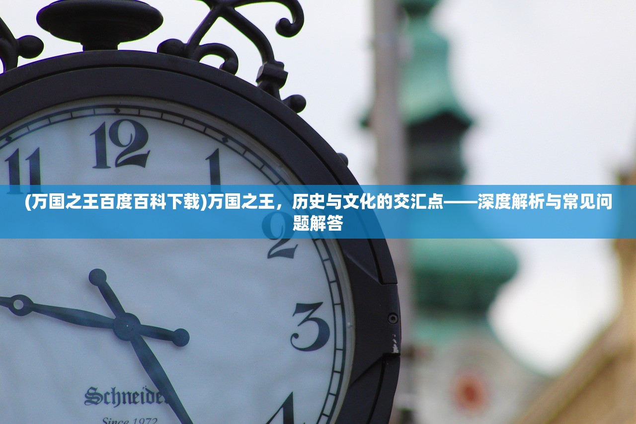 (万国之王百度百科下载)万国之王，历史与文化的交汇点——深度解析与常见问题解答
