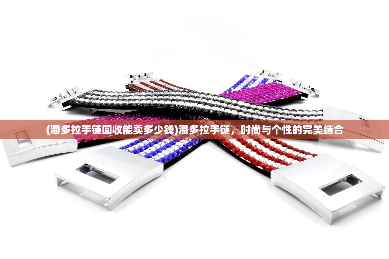 (潘多拉手链回收能卖多少钱)潘多拉手链，时尚与个性的完美结合