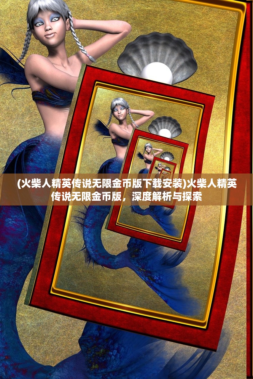 (火柴人精英传说无限金币版下载安装)火柴人精英传说无限金币版，深度解析与探索