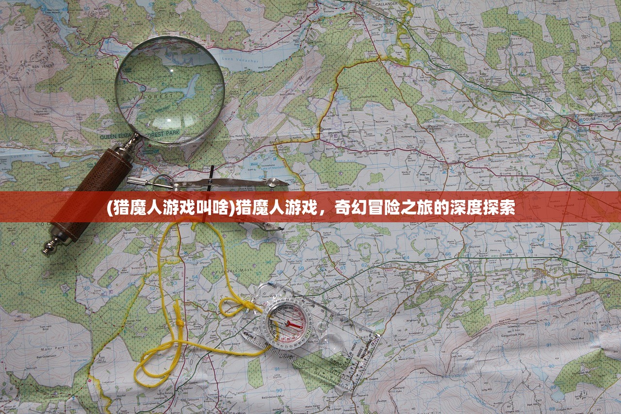 (猎魔人游戏叫啥)猎魔人游戏，奇幻冒险之旅的深度探索