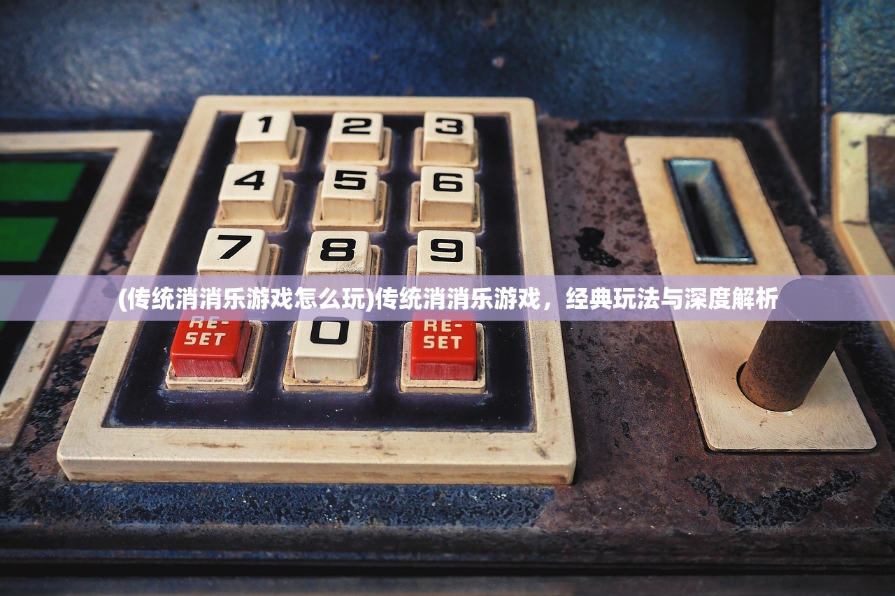 (传统消消乐游戏怎么玩)传统消消乐游戏，经典玩法与深度解析