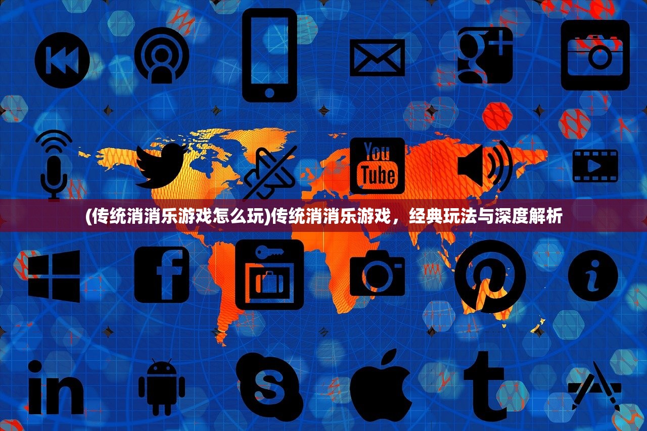 (传统消消乐游戏怎么玩)传统消消乐游戏，经典玩法与深度解析