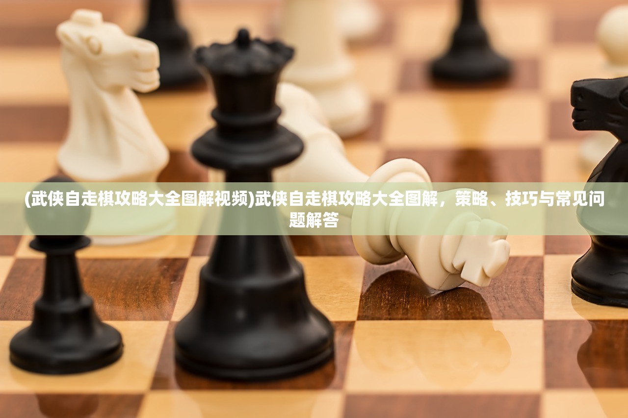 (武侠自走棋攻略大全图解视频)武侠自走棋攻略大全图解，策略、技巧与常见问题解答