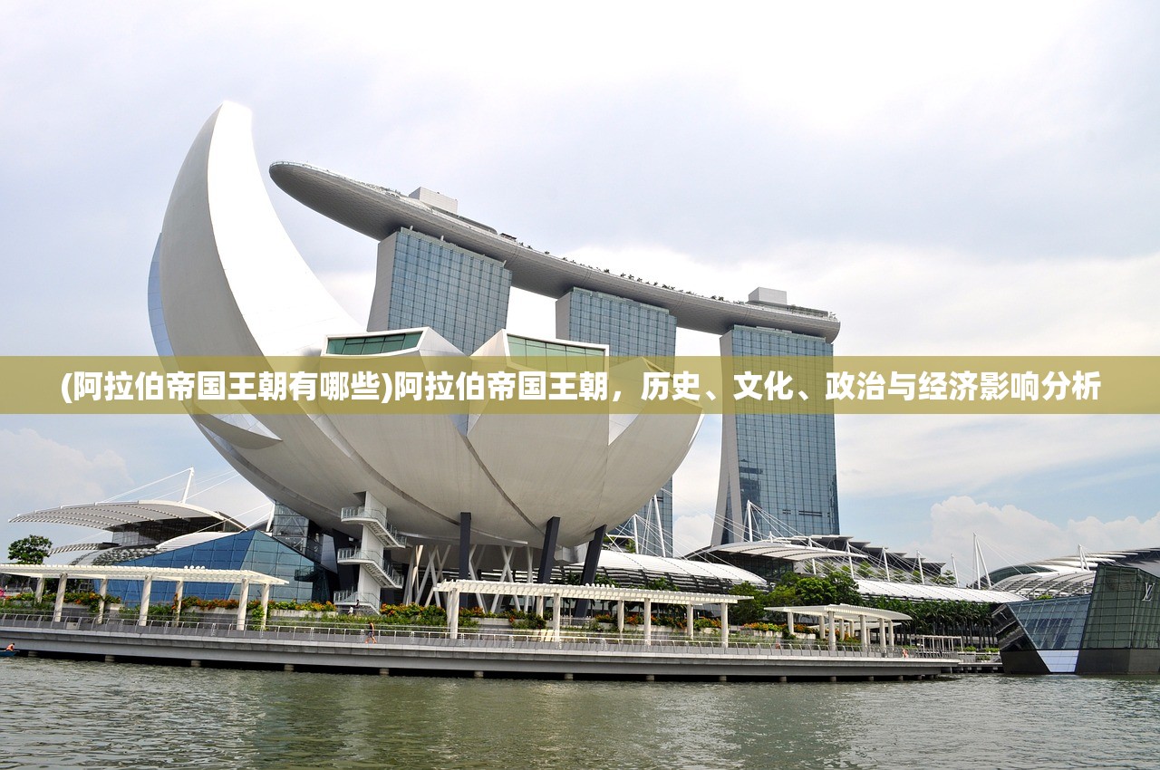(阿拉伯帝国王朝有哪些)阿拉伯帝国王朝，历史、文化、政治与经济影响分析