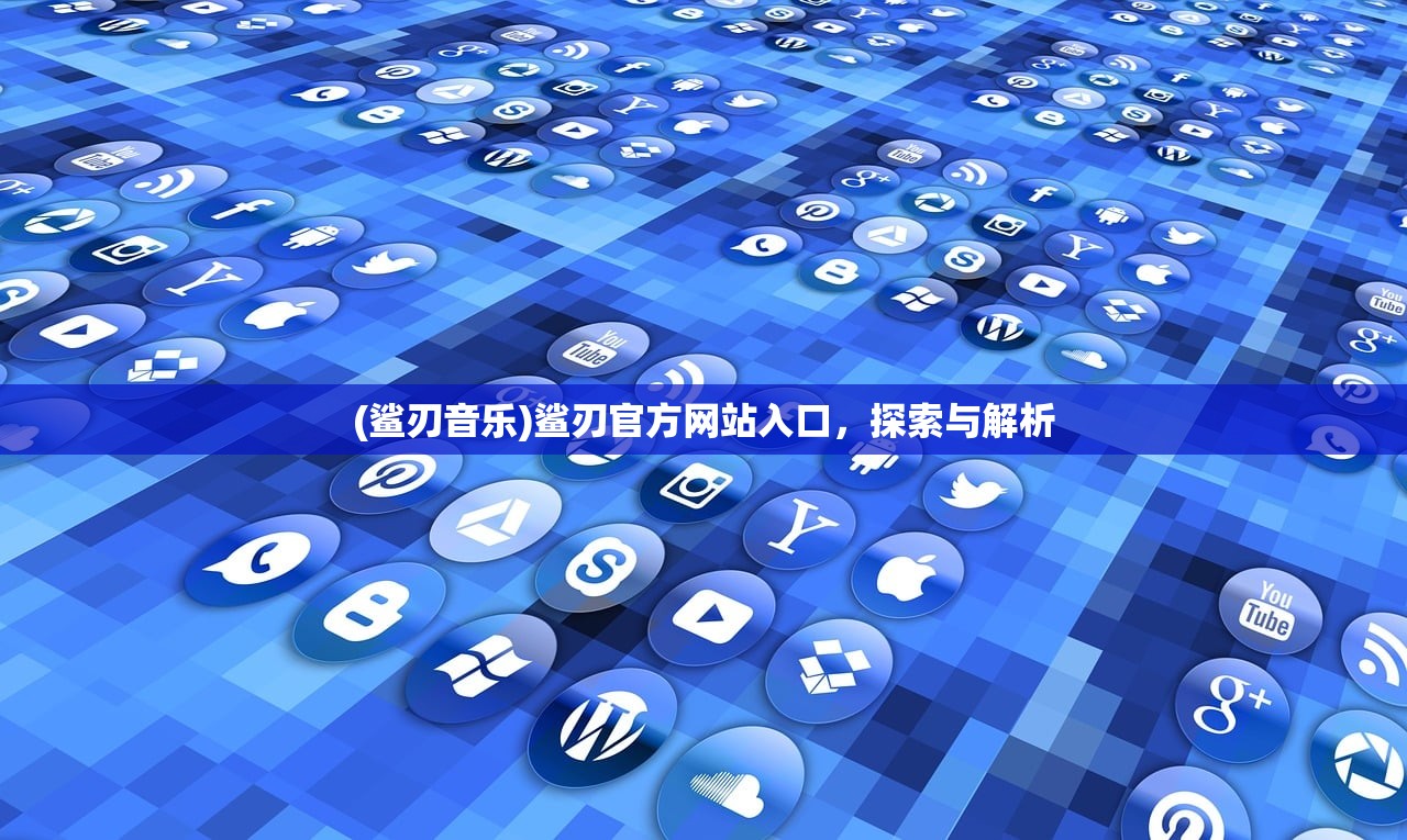 (鲨刃音乐)鲨刃官方网站入口，探索与解析