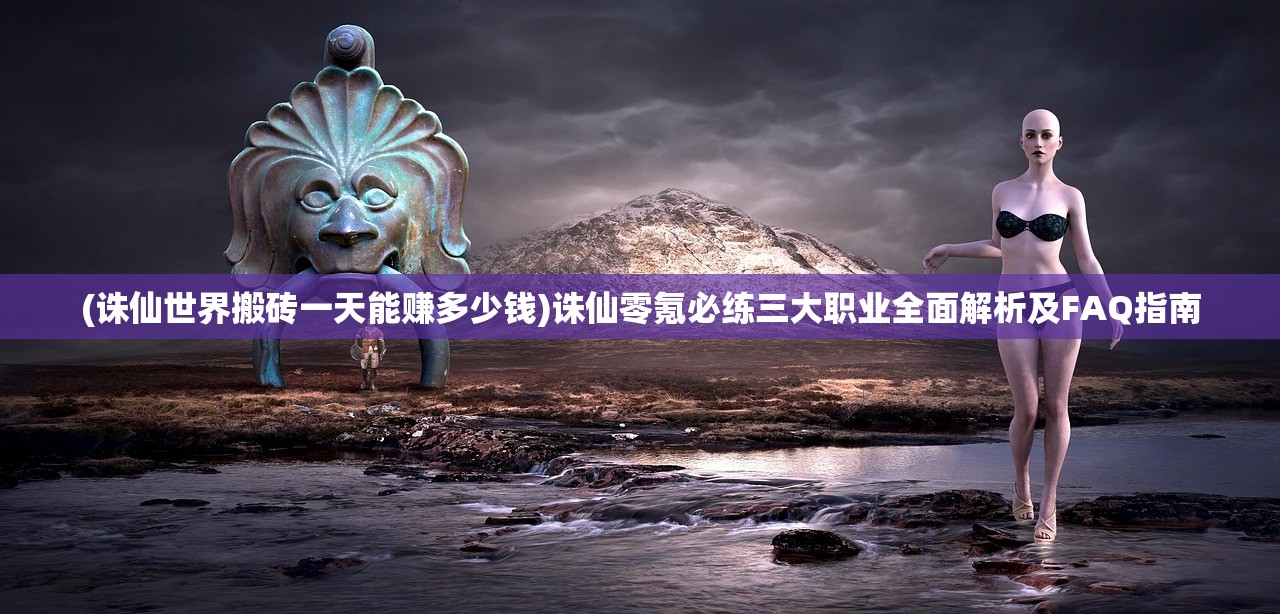(诛仙世界搬砖一天能赚多少钱)诛仙零氪必练三大职业全面解析及FAQ指南