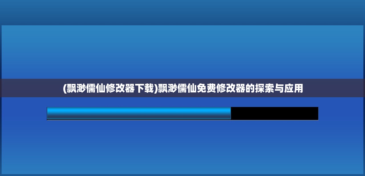 (飘渺儒仙修改器下载)飘渺儒仙免费修改器的探索与应用